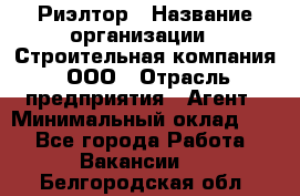 Риэлтор › Название организации ­ Строительная компания, ООО › Отрасль предприятия ­ Агент › Минимальный оклад ­ 1 - Все города Работа » Вакансии   . Белгородская обл.